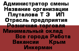 Администратор смены › Название организации ­ Плуталова Т.Э., ИП › Отрасль предприятия ­ Розничная торговля › Минимальный оклад ­ 30 000 - Все города Работа » Вакансии   . Крым,Инкерман